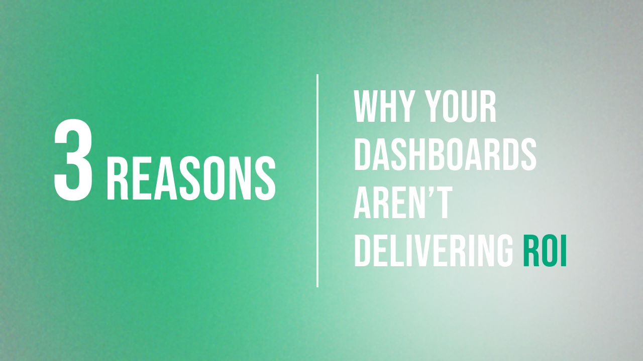 3 Reasons Why Your Dashboards Aren’t Delivering ROI